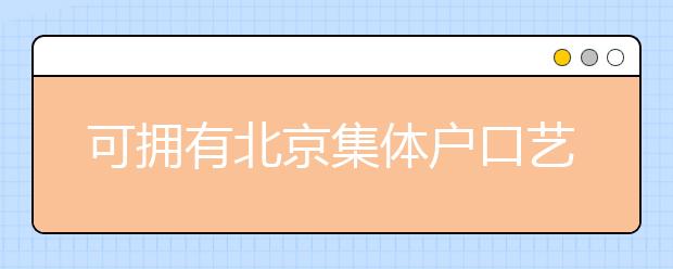 可擁有北京集體戶口藝術類學校說明，非京籍高考家長重點關注