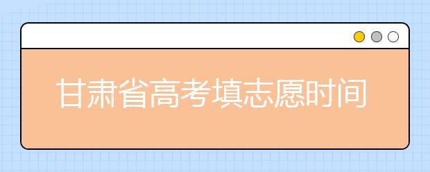 甘肅省高考填志愿時(shí)間是什么時(shí)候？為您整理甘肅生高考填報(bào)志愿時(shí)間以及招生辦法