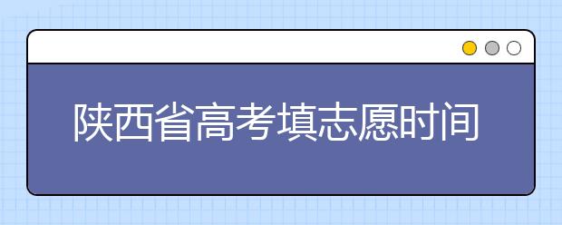 陜西省高考填志愿時(shí)間是什么時(shí)候？為您整理陜西生高考填報(bào)志愿時(shí)間以及招生辦法