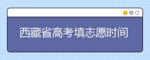西藏省高考填志愿時(shí)間是什么時(shí)候？為您整理西藏生高考填報(bào)志愿時(shí)間以及招生辦法