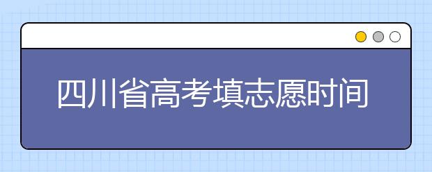 四川省高考填志愿時(shí)間是什么時(shí)候？為您整理四川省高考填報(bào)志愿時(shí)間以及招生辦法