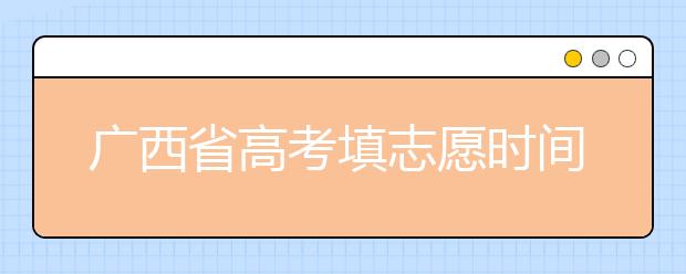 廣西省高考填志愿時(shí)間是什么時(shí)候？為您整理廣西省高考填報(bào)志愿時(shí)間以及招生辦法