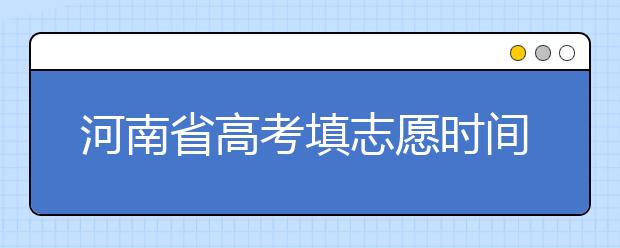 河南省高考填志愿時間是什么時候？為您整理河南省高考填報志愿時間以及招生辦法
