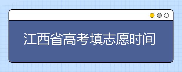 江西省高考填志愿時間是什么時候？為您整理江西省高考填報志愿時間以及招生辦法