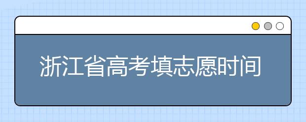 浙江省高考填志愿時間是什么時候？為您整理浙江省高考填報志愿時間以及招生辦法