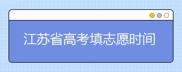 江蘇省高考填志愿時(shí)間是什么時(shí)候？為您整理江蘇省高考填報(bào)志愿時(shí)間以及招生辦法