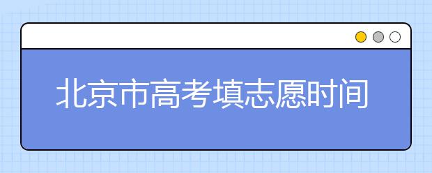 北京市高考填志愿時間是什么時候？為您整理北京市高考填報志愿時間以及招生辦法