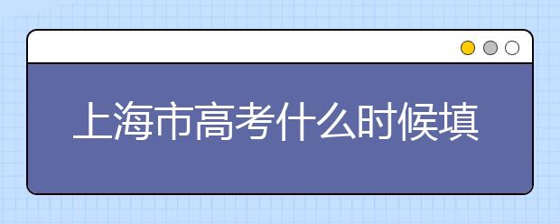 上海市高考什么時候填志愿？上海高考平行志愿填報技巧