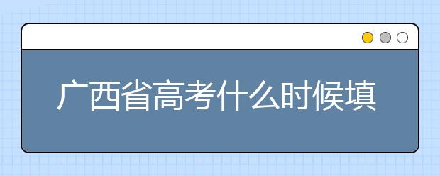 廣西省高考什么時(shí)候填志愿？廣西有哪些大學(xué)？