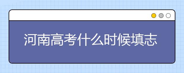 河南高考什么時候填志愿？高考志愿三大陷阱要警惕！