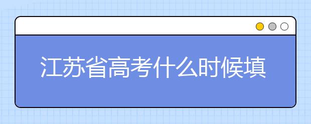 江蘇省高考什么時(shí)候填志愿？附帶江蘇省全部大學(xué)名單！