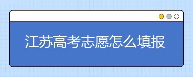江蘇高考志愿怎么填報(bào)？為您提供詳細(xì)步驟如下：