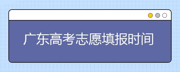 廣東高考志愿填報(bào)時(shí)間，附帶廣東大學(xué)名校清單