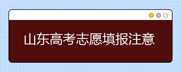 山東高考志愿填報注意事項，山東志愿填報規(guī)則