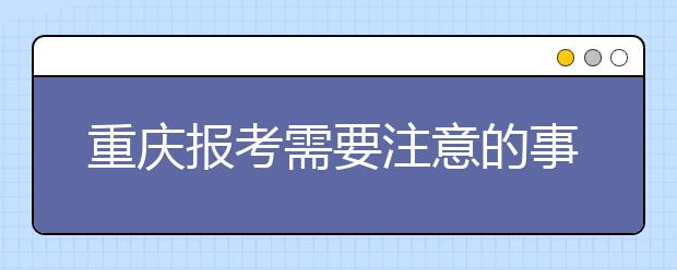 重慶報(bào)考需要注意的事項(xiàng)，希望能對(duì)您有所幫助！