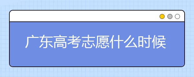 廣東高考志愿什么時(shí)候填報(bào)？廣東有哪些大學(xué)值得報(bào)考？