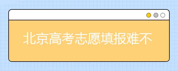 北京高考志愿填報難不難？今年該怎么進行志愿填報？