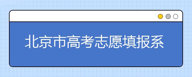 北京市高考志愿填報系統入口，新高考如何進行志愿填報？