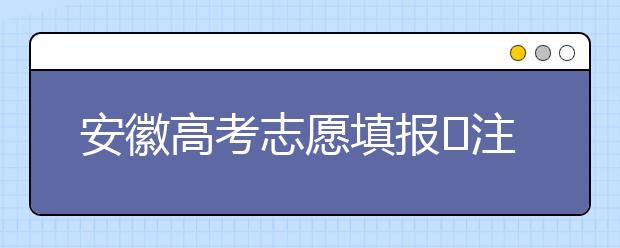 安徽高考志愿填報(bào)?注意事項(xiàng)，為您支招！