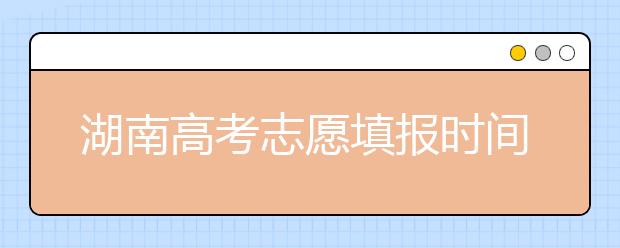 湖南高考志愿填報(bào)時(shí)間，先人一步搶先看