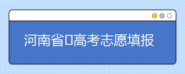 河南省?高考志愿填報要注意哪些問題？志愿填報流程是什么？