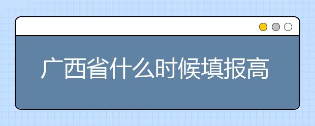 廣西省什么時(shí)候填報(bào)高考志愿？為您介紹廣西省志愿設(shè)置！