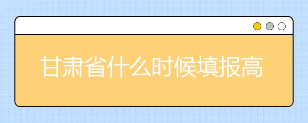 甘肅省什么時(shí)候填報(bào)高考志愿？為您介紹甘肅省志愿設(shè)置！
