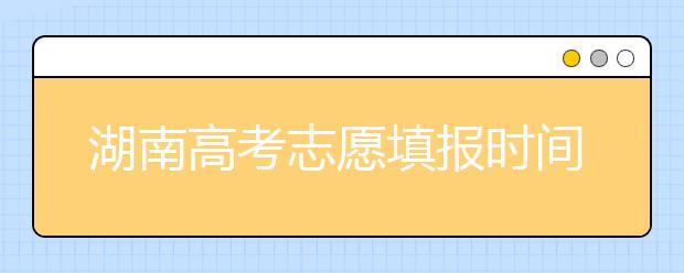 湖南高考志愿填報(bào)時(shí)間？要想填報(bào)好志愿，以下幾點(diǎn)必須注意！
