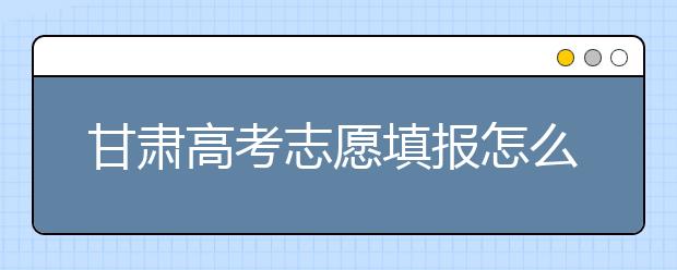 甘肅高考志愿填報(bào)怎么填？聽聽專家怎么說！