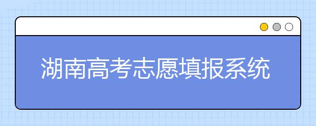 湖南高考志愿填報(bào)系統(tǒng)入口，湖南省志愿填報(bào)到底應(yīng)該怎么填？