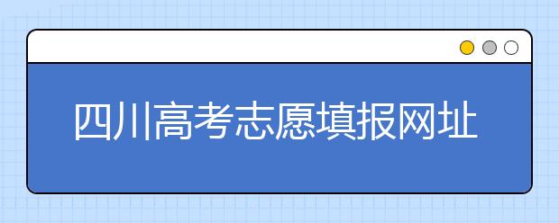 四川高考志愿填報(bào)網(wǎng)址是什么？四川省高考志愿填報(bào)有什么需要注意的？