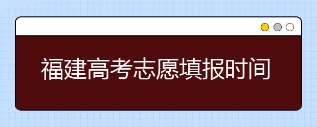 福建高考志愿填報(bào)時(shí)間是什么時(shí)候？高考志愿填報(bào)有什么技巧可言？