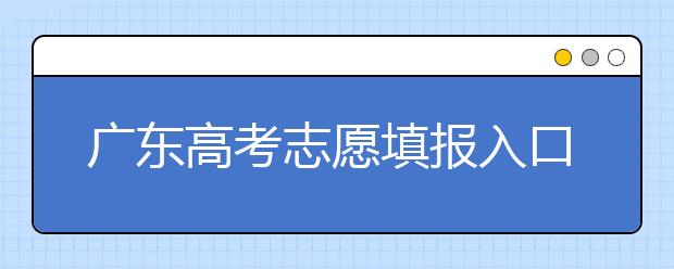 廣東高考志愿填報(bào)入口網(wǎng)址-廣東省高考志愿填報(bào)注意事項(xiàng)在這里！