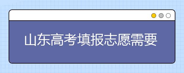 山東高考填報志愿需要注意的事項，山東高考志愿填報難不難？