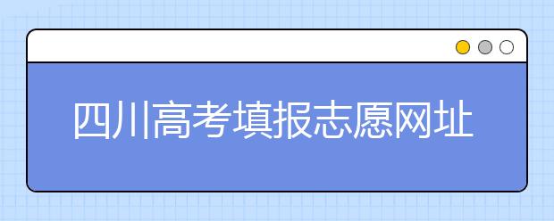四川高考填報(bào)志愿網(wǎng)址是什么？四川志愿報(bào)考有哪些注意事項(xiàng)？