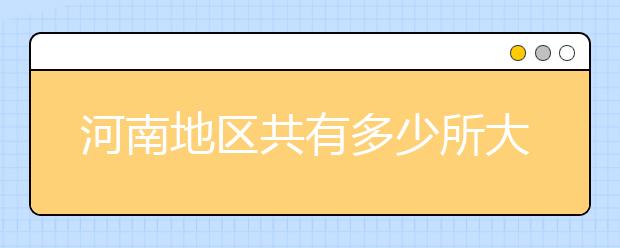河南地區(qū)共有多少所大學(xué)？為您整理河南地區(qū)全部院校代碼如下。