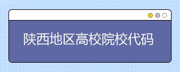 陜西地區(qū)高校院校代碼信息，為您整理匯總