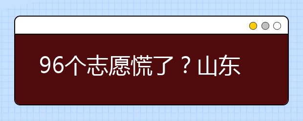 96個志愿慌了？山東省新高考怎么填報志愿？