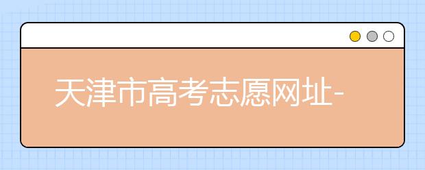 天津市高考志愿網(wǎng)址-高考志愿填報(bào)應(yīng)該如何應(yīng)對(duì)？