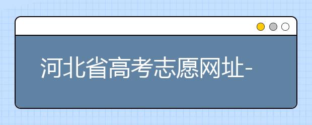 河北省高考志愿網(wǎng)址-高考志愿填報(bào)技巧?注意這兩點(diǎn)事項(xiàng)！