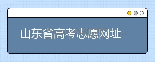 山東省高考志愿網(wǎng)址-高考志愿填報技巧注意這三點！