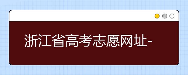 浙江省高考志愿網(wǎng)址-浙江省高考志愿填報技巧！