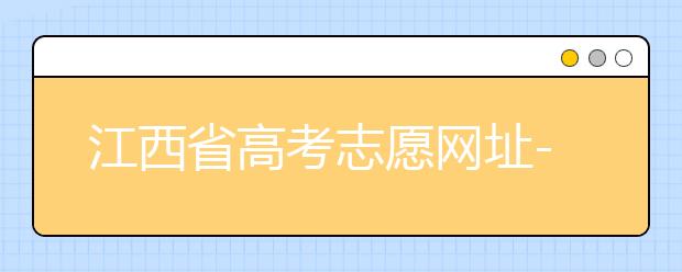 江西省高考志愿網(wǎng)址-江西省高考志愿四大填報技巧！