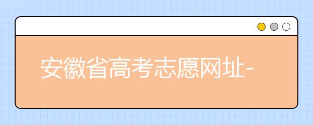 安徽省高考志愿網(wǎng)址-福建省高考志愿四大填報(bào)技巧！