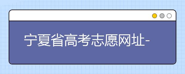 寧夏省高考志愿網(wǎng)址-福建省高考志愿四大填報(bào)技巧！