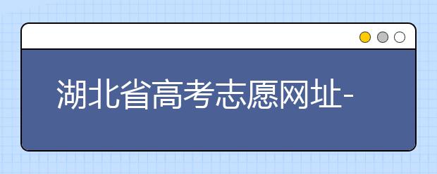湖北省高考志愿網(wǎng)址-湖北省高考志愿四大填報技巧！