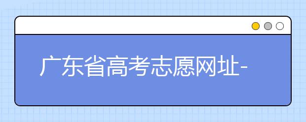 廣東省高考志愿網(wǎng)址-廣東省高考志愿填報(bào)技巧為您整理如下！