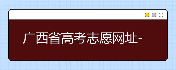 廣西省高考志愿網(wǎng)址-廣西省高考志愿有什么填報(bào)技巧？