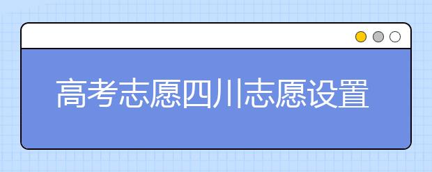 高考志愿四川志愿設(shè)置-如何填報(bào)四川地區(qū)的大學(xué)？