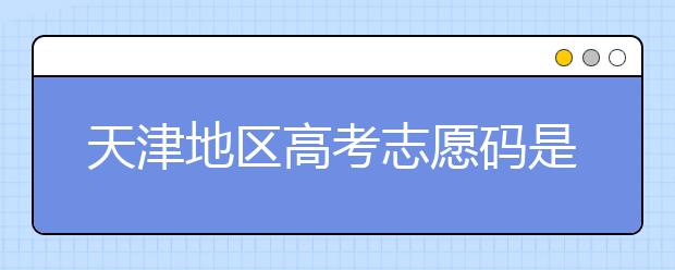 天津地區(qū)高考志愿碼是什么？天津全部院校志愿碼整理匯總